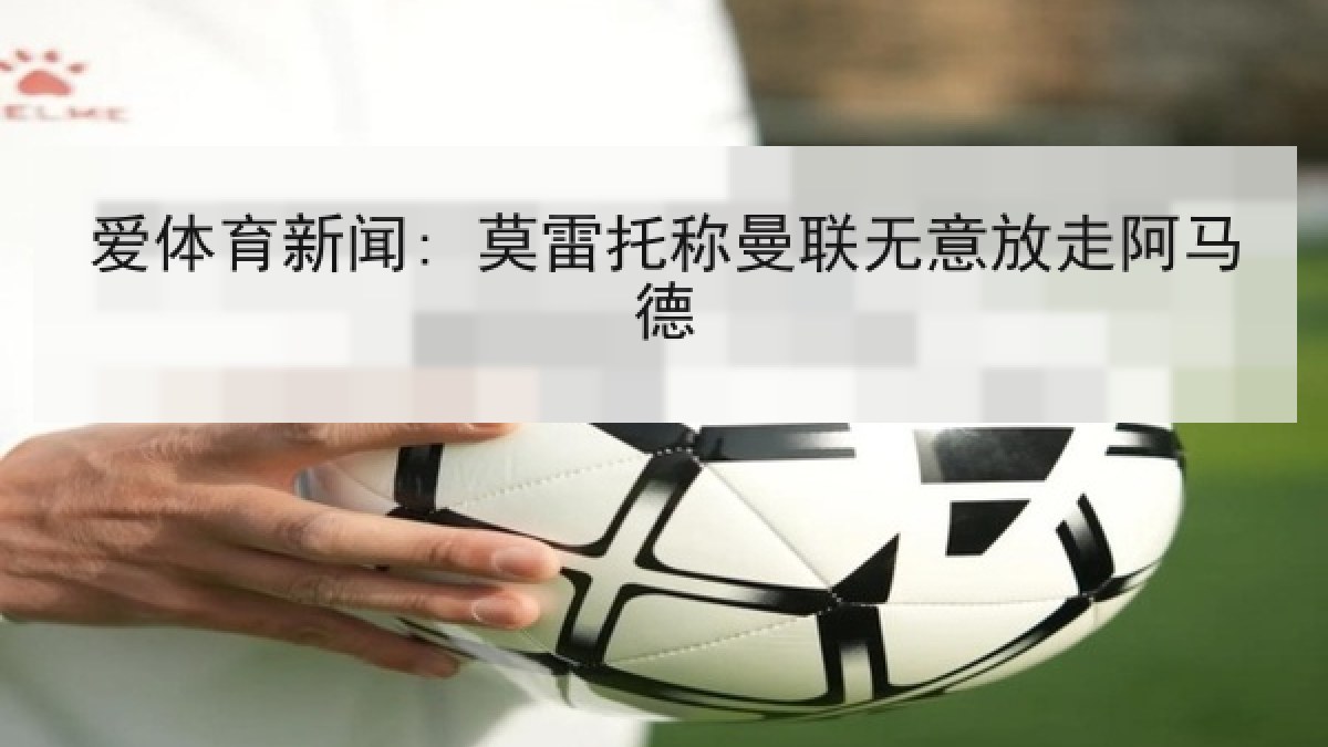 爱体育新闻: 莫雷托称曼联无意放走阿马德