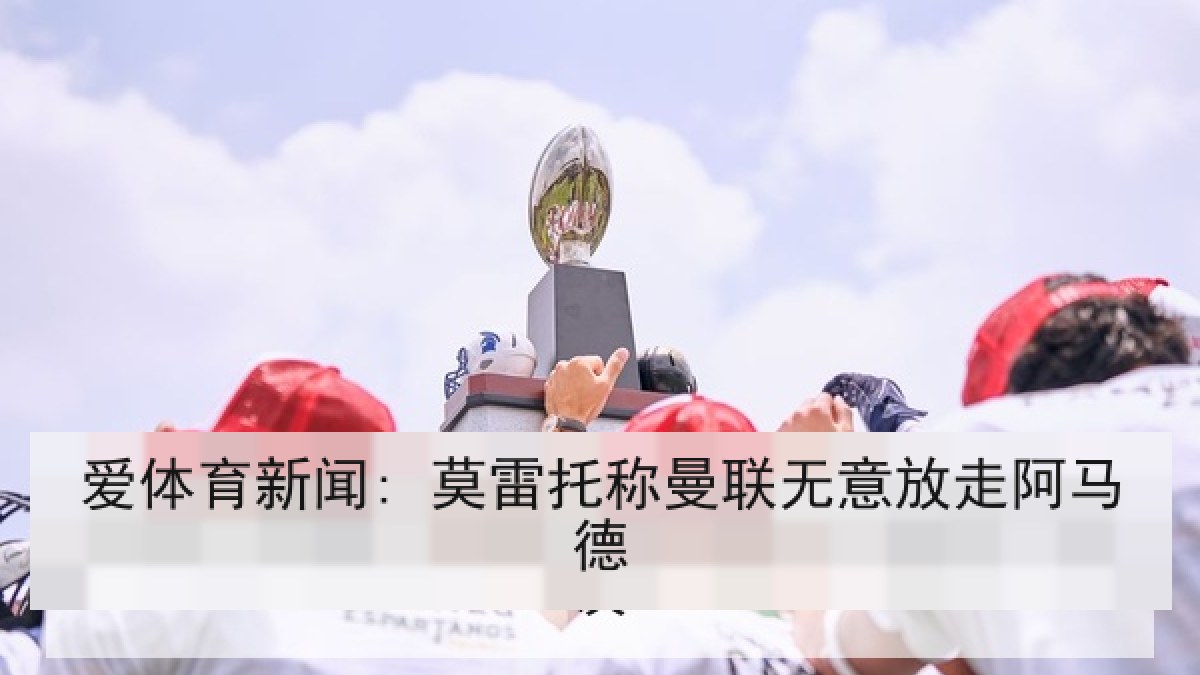 爱体育新闻: 莫雷托称曼联无意放走阿马德