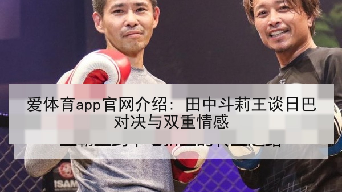 爱体育app官网介绍: 田中斗莉王谈日巴对决与双重情感