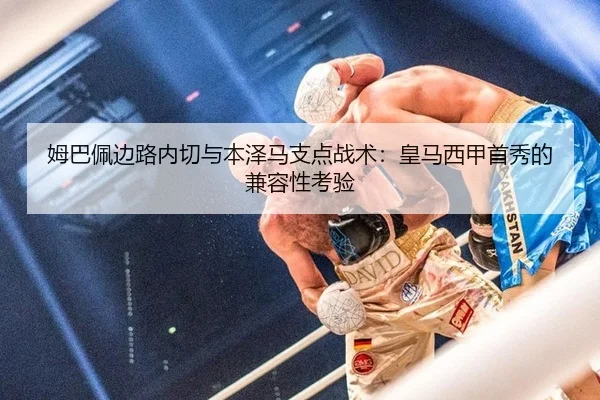 姆巴佩边路内切与本泽马支点战术：皇马西甲首秀的兼容性考验
