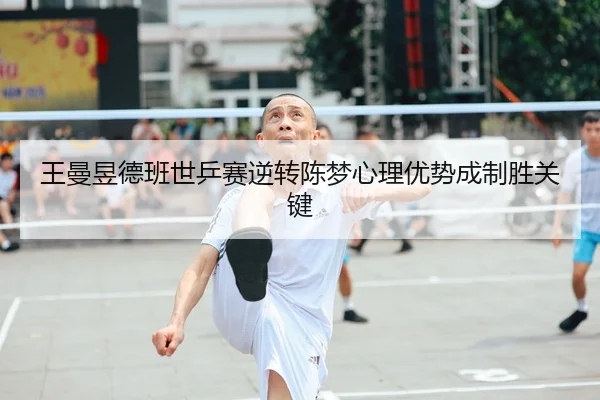 王曼昱德班世乒赛逆转陈梦心理优势成制胜关键