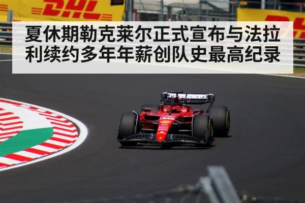 夏休期勒克莱尔正式宣布与法拉利续约多年年薪创队史最高纪录