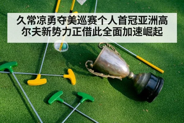 久常凉勇夺美巡赛个人首冠亚洲高尔夫新势力正借此全面加速崛起