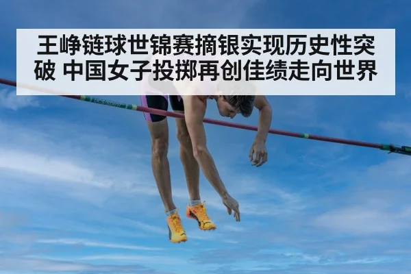 王峥链球世锦赛摘银实现历史性突破 中国女子投掷再创佳绩走向世界