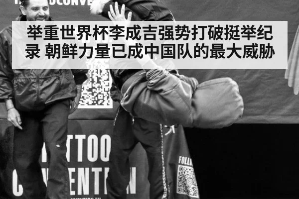 举重世界杯李成吉强势打破挺举纪录 朝鲜力量已成中国队的最大威胁