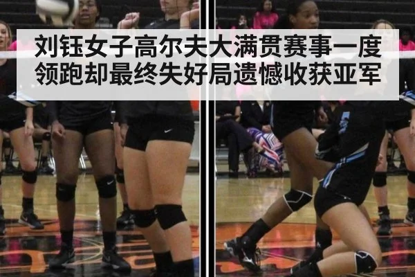 刘钰女子高尔夫大满贯赛事一度领跑却最终失好局遗憾收获亚军